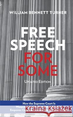 Free Speech for Some: How the Supreme Court Is Weaponizing the First Amendment to Empower Corporations and the Religious Right: Updated Edit William Bennett Turner 9780578746531
