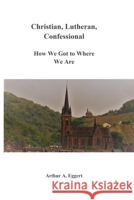 Christian, Lutheran, Confessional: How We Got to Where We Are Arthur A Eggert 9780578747057 In Terra Pax Lutheran Publishing