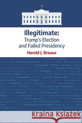 Illegitimate: : Trump's Election and Failed Presidency Harold J. Breaux Deborah Kevin Hanne Broter 9780578748672