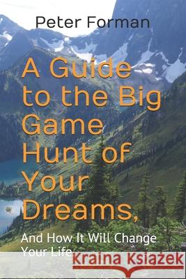 A Guide to the Big Game Hunt of Your Dreams,: And How It Will Change Your Life. Peter Alan Forman 9780578751023 Forman Unlimited