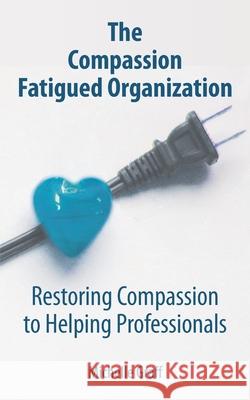 The Compassion Fatigued Organization: Restoring Compassion to Helping Professionals Michelle Graff 9780578753157 Cultivating Human Resiliency