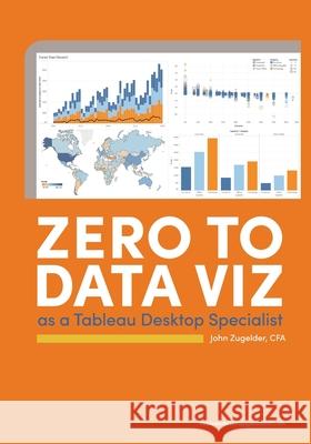 Zero to Data Viz as a Tableau Desktop Specialist John J. Zugelder 9780578754246 Jz Analytics Press