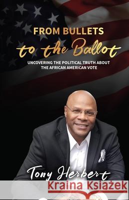 From Bullets to the Ballot: Uncovering the Political Truth About the African American Vote Tony Herbert 9780578754758 Tony Herbert