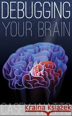 Debugging Your Brain Casey S. Watts 9780578755038