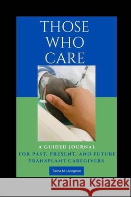 Those Who Care: A Guided Journal for Past, Present, and Future Transplant Caregivers Tasha M. Livingston 9780578755649 Tasha M. Livingston