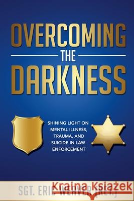 Overcoming the Darkness: Shining Light on Mental Illness, Trauma, and Suicide in Law Enforcement Kathy Palokoff Eric Weaver 9780578755717