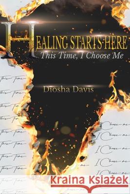 Healing Starts Here: This Time, I Choose Me Diosha Davis 9780578759135 Diosha Davis
