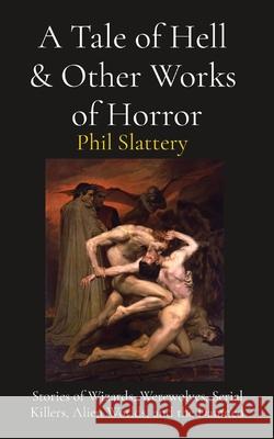 A Tale of Hell & Other Works of Horror: Stories of Wizards, Werewolves, Serial Killers, Alien Worlds, and the Damned Phil Slattery 9780578759913 Phil Slattery, Author
