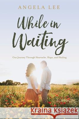 While In Waiting: Our journey through heartache, hope, and healing Angela McCawley Lee 9780578761022 While in Waiting