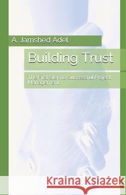 Building Trust: The First Step to Successful Project Management A. Jamshed Adel 9780578769677 Pmpanacea, LLC