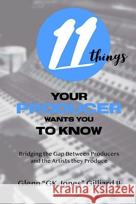 11 Things Your Producer Wants You to Know: Bridging the Gap Between Music Producers and the Artists They Produce Glenn Gk Jones, II Gilliard 9780578770413