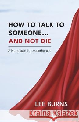 How To Talk To Someone And Not Die: A Handbook for Superheroes Lee Burns 9780578772127