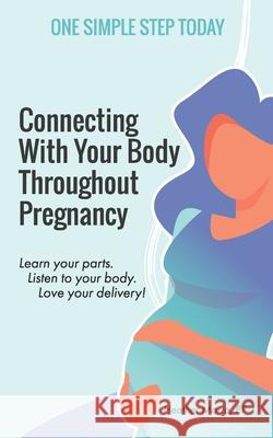 Connecting With Your Body Throughout Pregnancy: Learn your parts. Listen to your body. Love your delivery! Heather Marra 9780578774824 One Simple Step, LLC