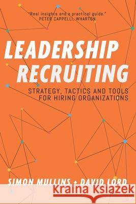 Leadership Recruiting: Strategy, Tactics and Tools for Hiring Organizations David Lord, Simon Mullins 9780578775913 Ldrs Publishing Inc