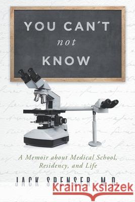 You Can't Not Know: A Memoir about Medical School, Residency, and Life Jack Spenser, M D 9780578777177 Board Certified Press