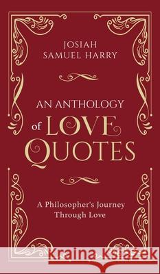 An Anthology of Love Quotes: A Philosopher's Journey Through Love Josiah Samuel Harry 9780578781891 Josiah Samuel Harry