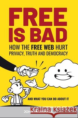 Free Is Bad: How The Free Web Hurt Privacy, Truth and Democracy....and what you can do about it John Marshall 9780578782683 Orthogonal Thinking