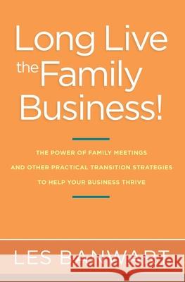 Long Live the Family Business!: The Power of Family Meetings and Other Practical Transition Strategies to Help Your Business Thrive Les Banwart 9780578783031