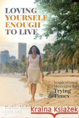 Loving Yourself Enough to Live: Inspirational Messages for Trying Times Katina Makris 9780578783116