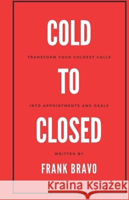 Cold to Closed: Transform your coldest calls into appointments and deals Frank Bravo 9780578785899 Frank Bravo
