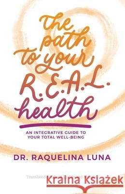 The Path to your R.E.A.L. Health: An Integrative Guide to Your Total Well-Being Raquelina Luna 9780578788395 Luna Vital Corp
