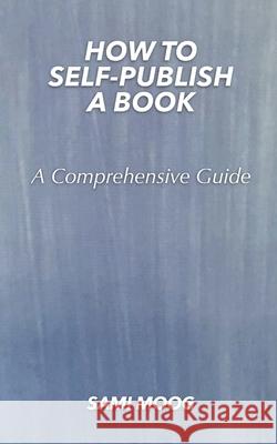 How To Self-Publish A Book: A Comprehensive Guide Sami Moog 9780578789088