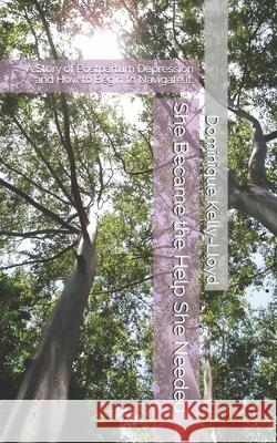 She Became the Help She Needed: A Story of Postpartum Depression and How to Begin to Navigate it. Dominique L. Kelly-Lloyd 9780578789309