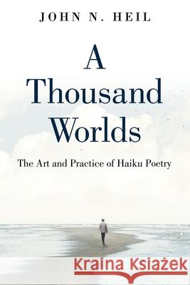 A Thousand Worlds: The Art and Practice of Haiku Poetry John N. Heil 9780578791548 Meadows Press