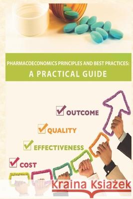 Pharmacoeconomics Principles and Best Practices: A Practical Guide Francisco Nuno Rocha Goncalves Laszlo Gulacsi Nada Abu-Shraie 9780578793962 Innovative Healthcare Institute