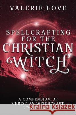 Spellcrafting for the Christian Witch: A Compendium of Christian Witchcraft Valerie Love 9780578794266 Butterfly Rising Publishing