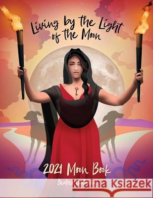 Living by the Light of the Moon: 2021 Moon Book Beatrex Quntanna Jennifer Masters 9780578794617 Beatrex Quntanna