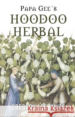 Papa Gee's Hoodoo Herbal: The Magic of Herbs, Roots, and Minerals in the Hoodoo Tradition Gregory Lee White 9780578795041