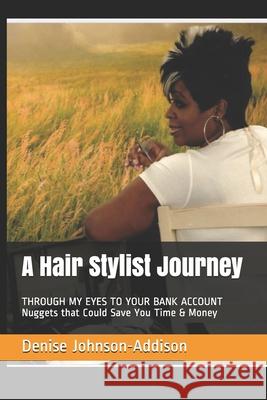 A Hair Stylist Journey: THROUGH MY EYES TO YOUR BANK ACCOUNT Nuggets that Could Save You Time & Money Denise Johnson-Addison 9780578798219