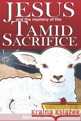 Jesus and the Mystery of the Tamid Sacrifice Steve Vanderbosch Mary Jo Richards Jerry Hunt 9780578798363 Michal E Hunt