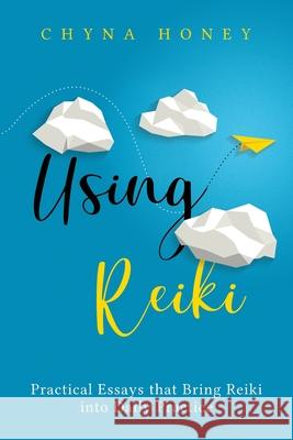 Using Reiki: Practical Essays that Bring Reiki into Daily Practice Chyna Honey 9780578798974