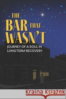 The Bar That Wasn't: Journey of a Soul in Long-Term Recovery Jim W 9780578801353 Jim W. Publications, LLC