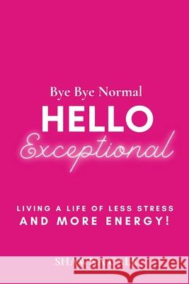 Bye Bye Normal Hello Exceptional: Living a Life of Less Stress and More Energy! Shawna Cale 9780578802336 Live an Exceptional Life
