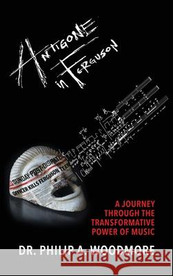 Antigone in Ferguson: A Journey Through the Transformative Power of Music Philip A. Woodmore 9780578802404 P. Woodmore Music