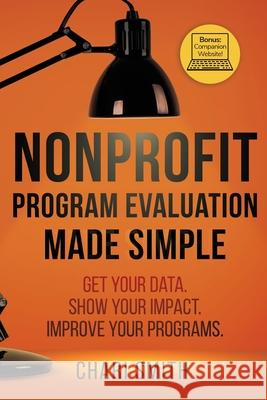 Nonprofit Program Evaluation Made Simple: Get your Data. Show your Impact. Improve your Programs. Chari Smith 9780578803883