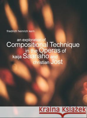 An Exploration of Compositional Technique in the Operas of Kaija Saariaho and Christian Jost Friedrich Heinrich Kern 9780578805290 Friedrich Heinrich Kern