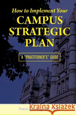 How To Implement Your Campus Strategic Plan: A Practitioner's Guide Ed D. Patrick Sanaghan 9780578805627