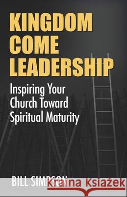 Kingdom Come Leadership: Inspiring Your Church Toward Spiritual Maturity Bill Simpson 9780578807447 Bill Simpson