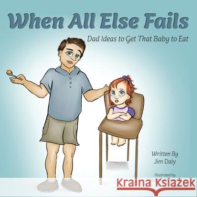 When All Else Fails: Dad Ideas to Get That Baby to Eat: Dad Ideas to Get that Baby to Eat Jim Daly Rebecca McSherry 9780578807621 James Joseph Daly