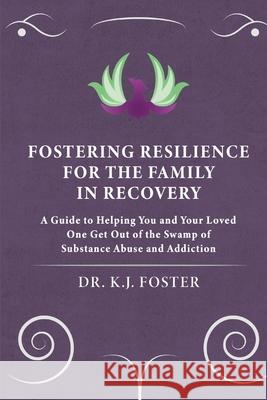 Fostering Resilience for the Family in Recovery: A Guide to Helping You and Your Loved One Get Out of the Swamp of Substance Abuse and Addiction Kj Foster 9780578808109