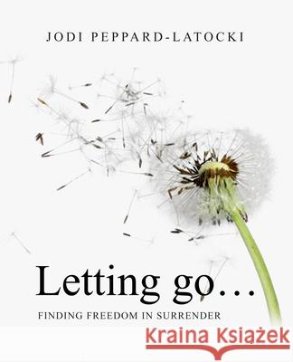 Letting Go ...: Finding Freedom in Surrender Jodi Peppard-Latocki 9780578809106