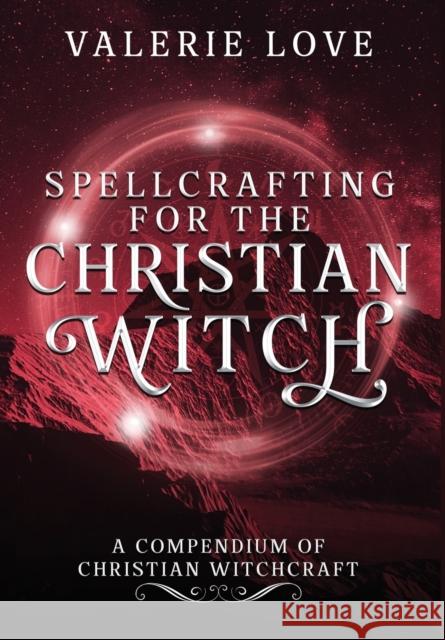 Spellcrafting for the Christian Witch: A Compendium of Christian Witchcraft Valerie Love 9780578810157 Butterfly Rising Publishing