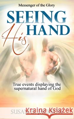 Seeing His Hand: True events displaying the supernatural hand of God Susan D. Jackson 9780578811741