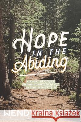Hope in the Abiding: A 30-Day Devotional Staying Connected to God in Your Everyday Life Wendy Henley 9780578815695
