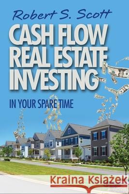 Cash Flow Real Estate Investing: In Your Spare Time Robert S. Scott 9780578815916 R. R. Bowker