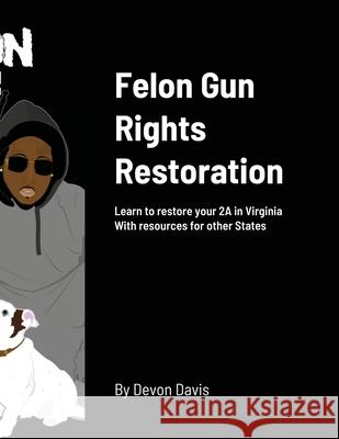 Felon Gun Rights Restoration: Learn to restore your 2A in Virginia With resources for other States Davis, Devon 9780578816012 Felon with Firearms LLC